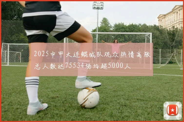 2025中甲大连鲲城队观众热情高涨总人数达75534场均超5000人