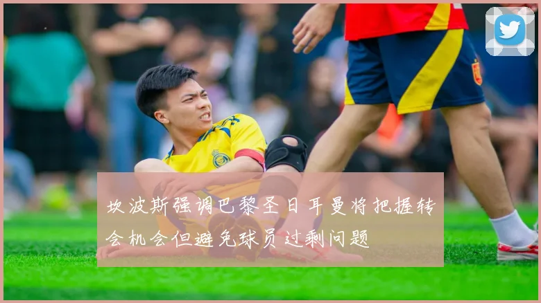 坎波斯强调巴黎圣日耳曼将把握转会机会但避免球员过剩问题