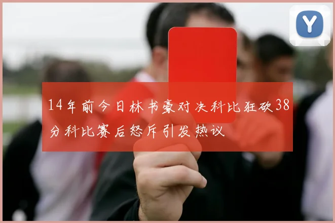 14年前今日林书豪对决科比狂砍38分科比赛后怒斥引发热议