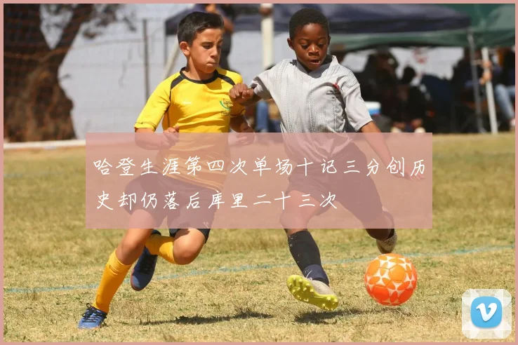 哈登生涯第四次单场十记三分创历史却仍落后库里二十三次