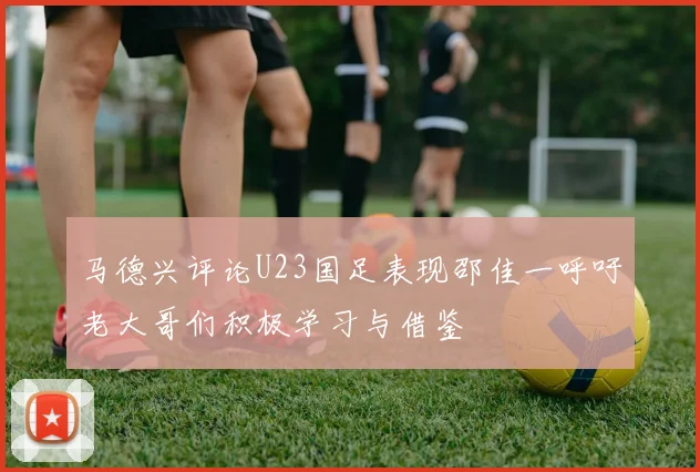 马德兴评论U23国足表现邵佳一呼吁老大哥们积极学习与借鉴