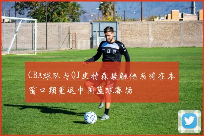 CBA球队与QJ皮特森接触他或将在本窗口期重返中国篮球赛场