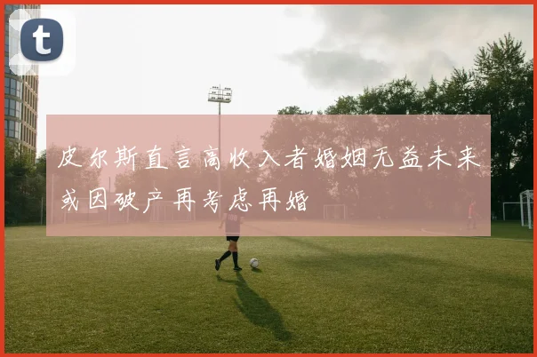 皮尔斯直言高收入者婚姻无益未来或因破产再考虑再婚