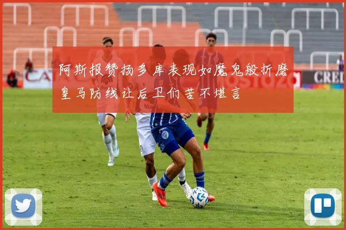 阿斯报赞扬多库表现如魔鬼般折磨皇马防线让后卫们苦不堪言