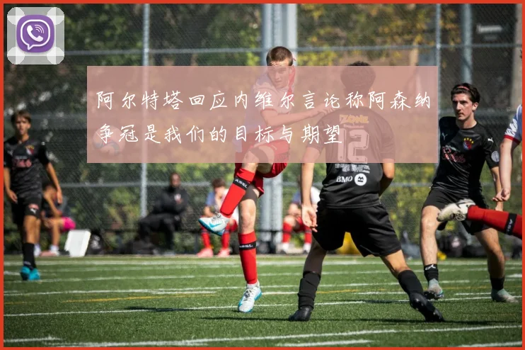 阿尔特塔回应内维尔言论称阿森纳争冠是我们的目标与期望