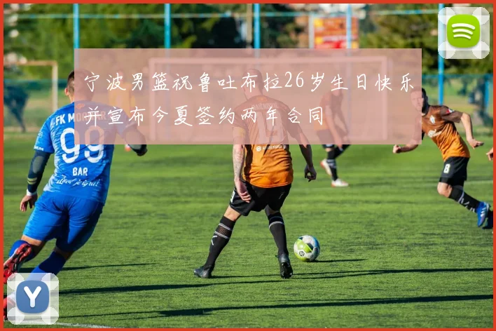 宁波男篮祝鲁吐布拉26岁生日快乐并宣布今夏签约两年合同