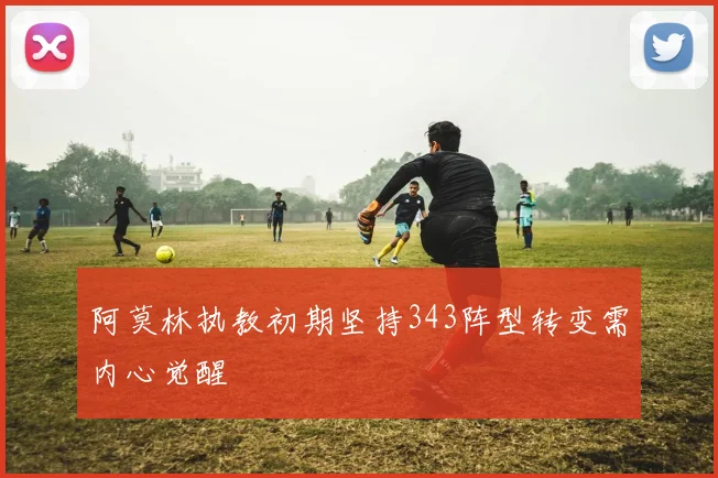 阿莫林执教初期坚持343阵型转变需内心觉醒