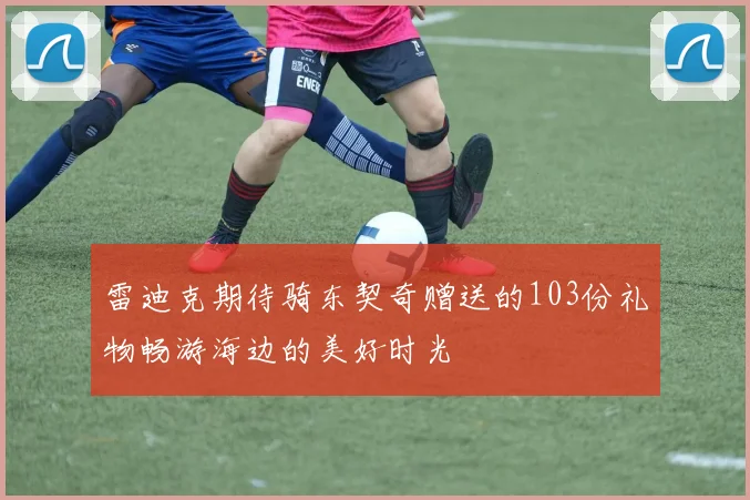 雷迪克期待骑东契奇赠送的103份礼物畅游海边的美好时光