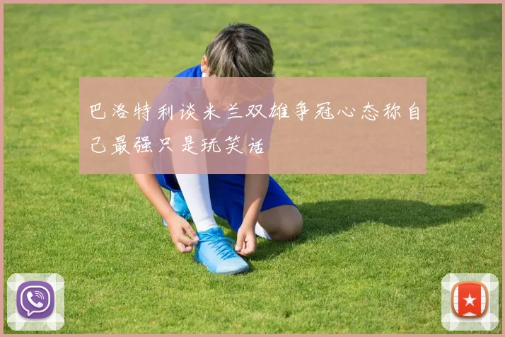 巴洛特利谈米兰双雄争冠心态称自己最强只是玩笑话