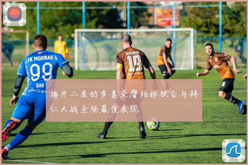 梅开二度的多基荣膺柏林联合与拜仁大战全场最佳表现