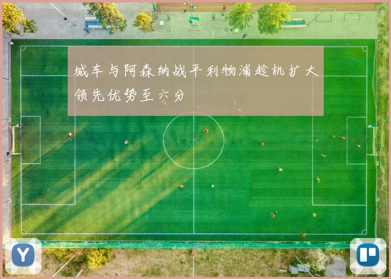 城车与阿森纳战平利物浦趁机扩大领先优势至六分