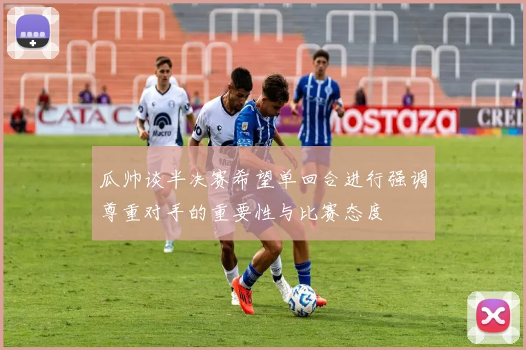 瓜帅谈半决赛希望单回合进行强调尊重对手的重要性与比赛态度