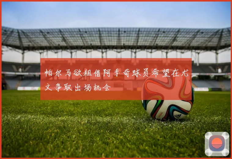 帕尔马欲租借阿季奇球员希望在尤文争取出场机会