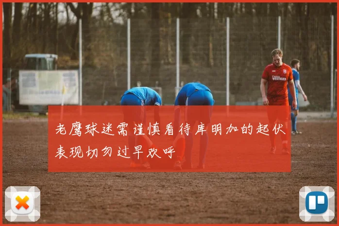 老鹰球迷需谨慎看待库明加的起伏表现切勿过早欢呼