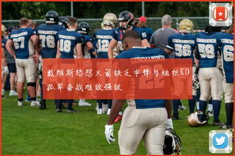 戴维斯怒怼火箭缺乏中锋与组织KD孤军奋战难敌强敌