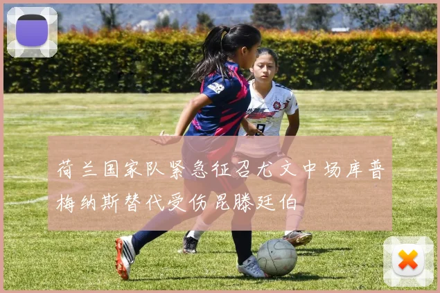 荷兰国家队紧急征召尤文中场库普梅纳斯替代受伤昆滕廷伯