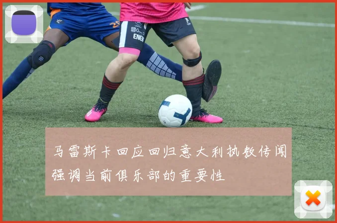 马雷斯卡回应回归意大利执教传闻强调当前俱乐部的重要性