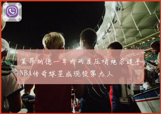 莱昂纳德一年内两度压哨绝杀追平NBA传奇球星成现役第九人