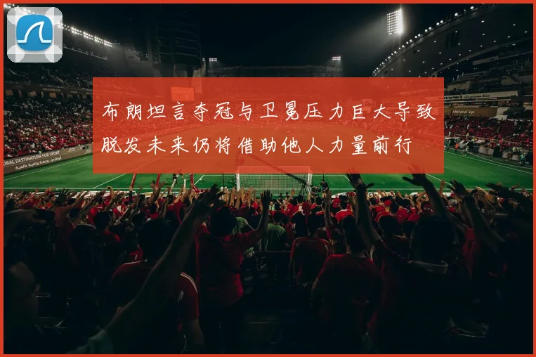 布朗坦言夺冠与卫冕压力巨大导致脱发未来仍将借助他人力量前行