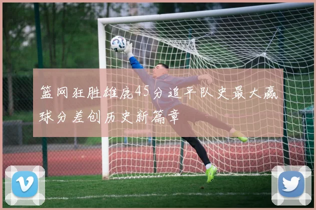 篮网狂胜雄鹿45分追平队史最大赢球分差创历史新篇章