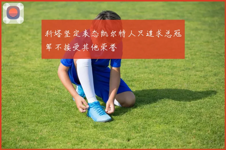 科塔坚定表态凯尔特人只追求总冠军不接受其他荣誉