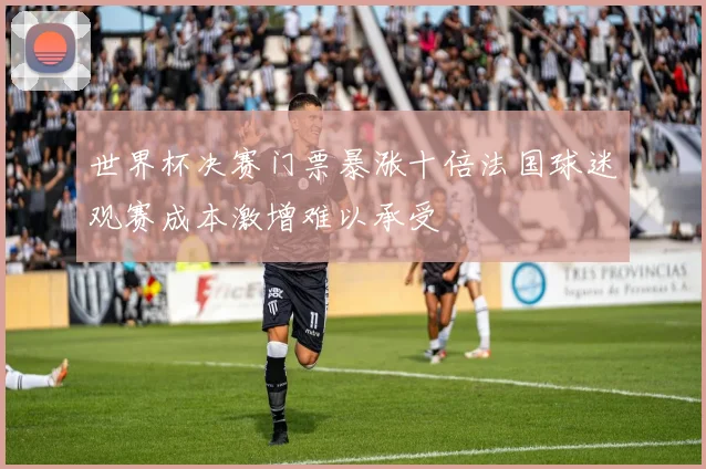 世界杯决赛门票暴涨十倍法国球迷观赛成本激增难以承受