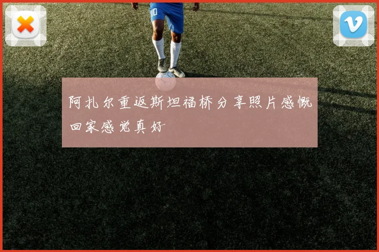 阿扎尔重返斯坦福桥分享照片感慨回家感觉真好