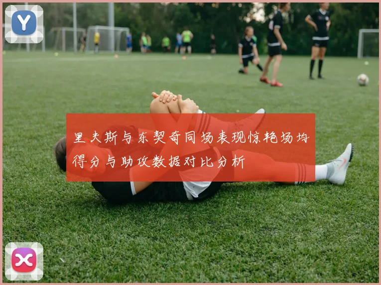 里夫斯与东契奇同场表现惊艳场均得分与助攻数据对比分析