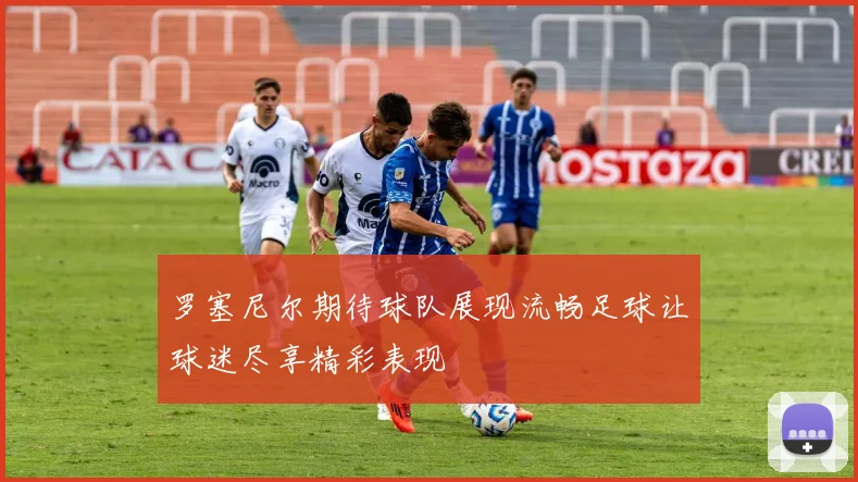 罗塞尼尔期待球队展现流畅足球让球迷尽享精彩表现