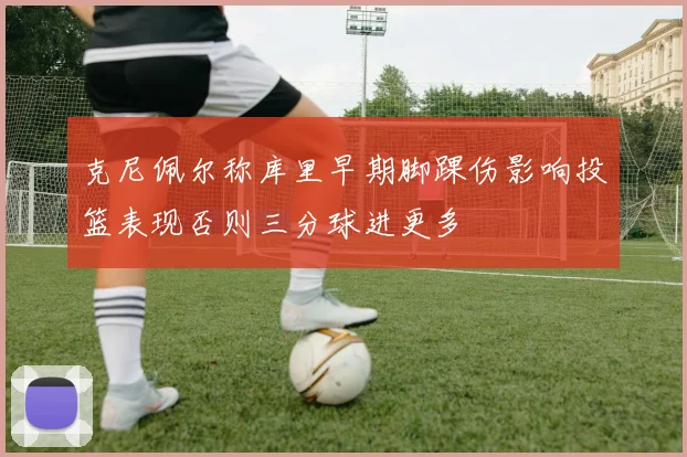 克尼佩尔称库里早期脚踝伤影响投篮表现否则三分球进更多