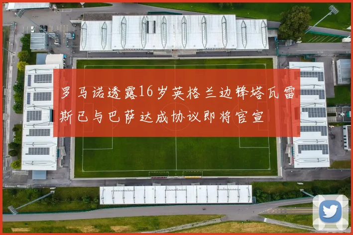 罗马诺透露16岁英格兰边锋塔瓦雷斯已与巴萨达成协议即将官宣