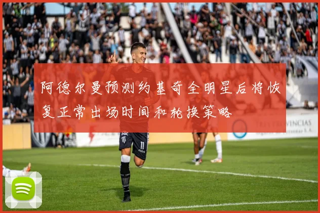 阿德尔曼预测约基奇全明星后将恢复正常出场时间和轮换策略