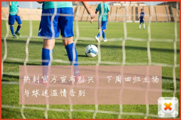 热刺官方宣布孙兴慜下周回归主场与球迷温情告别
