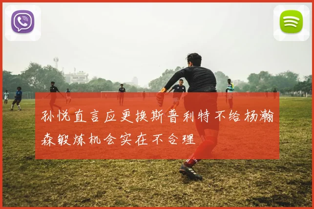 孙悦直言应更换斯普利特不给杨瀚森锻炼机会实在不合理