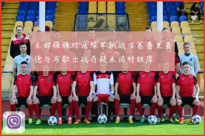 东部强强对话绿军挑战活塞普里查德与布歇出战存疑米诺特缺席