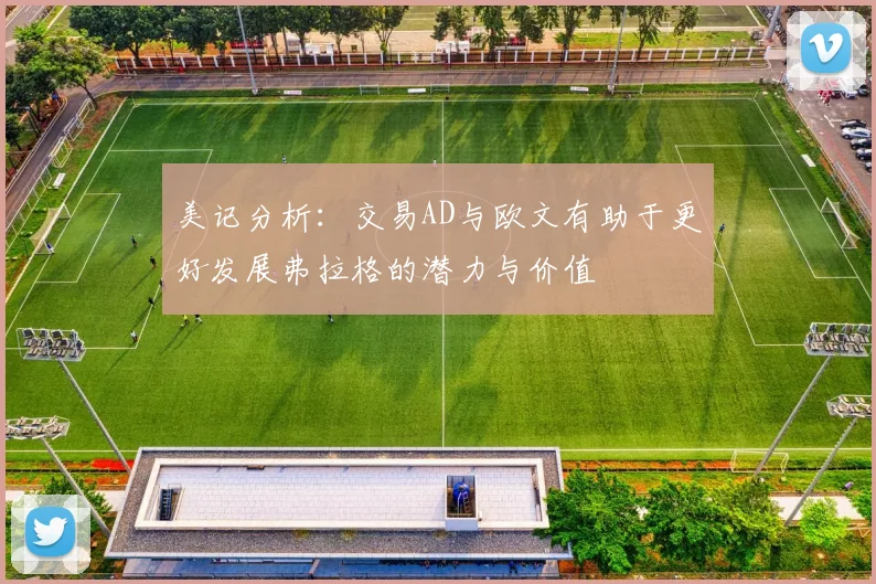美记分析：交易AD与欧文有助于更好发展弗拉格的潜力与价值