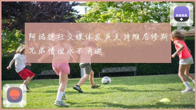 阿诺德社交媒体发声支持维尼修斯兄弟情谊永不消逝