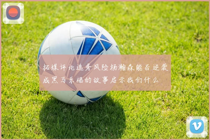拓媒评论选秀风险杨瀚森能否逆袭成黑马乐福的故事启示我们什么