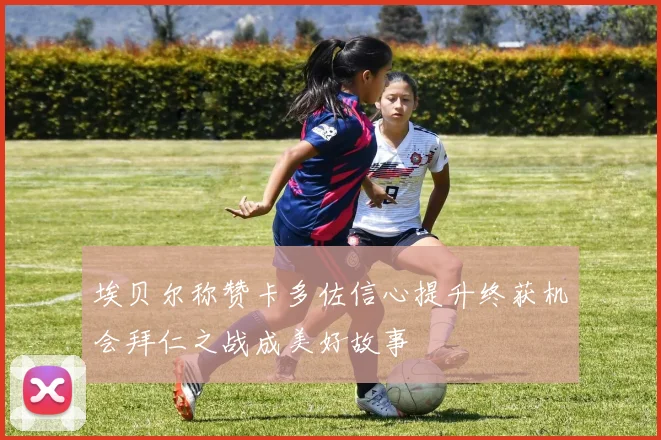 埃贝尔称赞卡多佐信心提升终获机会拜仁之战成美好故事