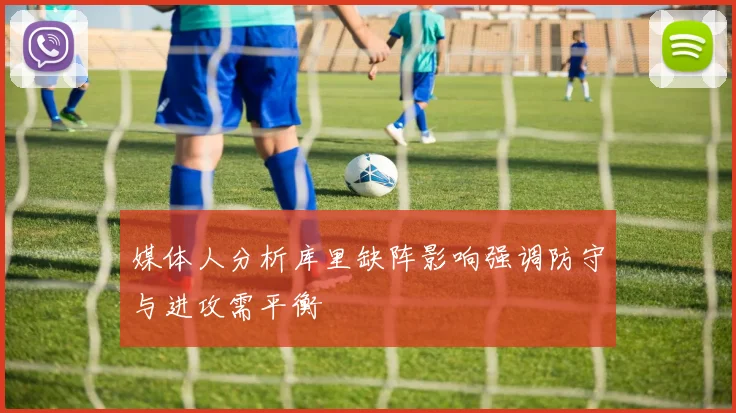 媒体人分析库里缺阵影响强调防守与进攻需平衡