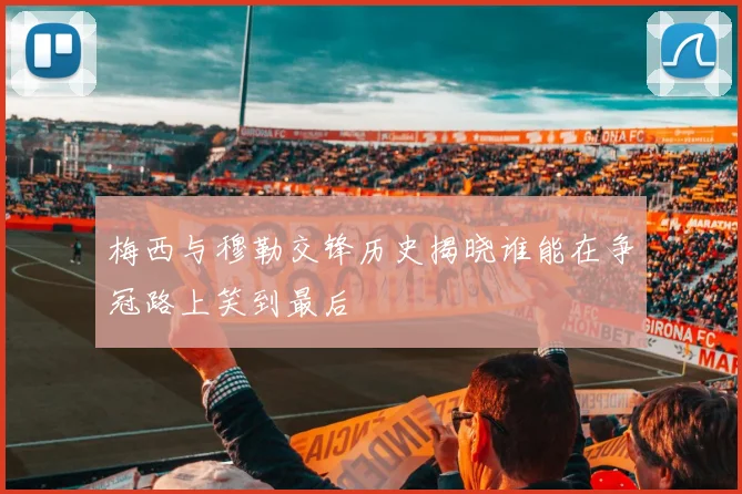 梅西与穆勒交锋历史揭晓谁能在争冠路上笑到最后