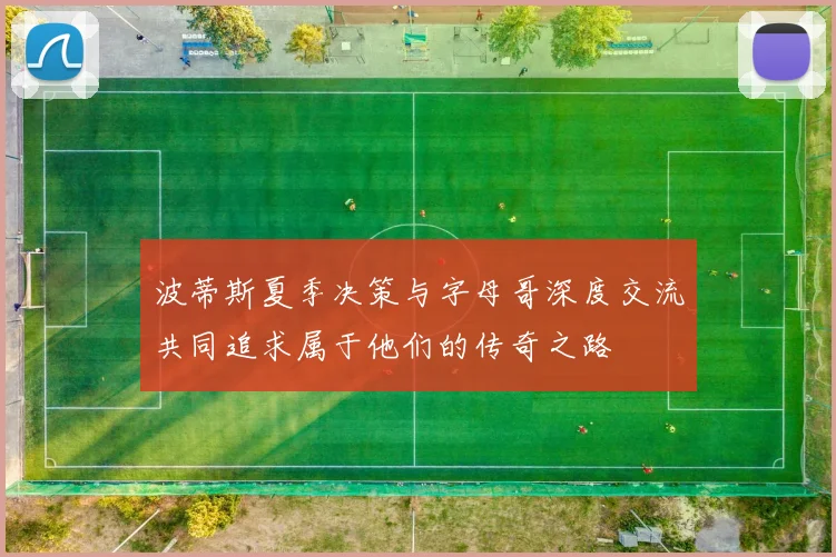 波蒂斯夏季决策与字母哥深度交流共同追求属于他们的传奇之路