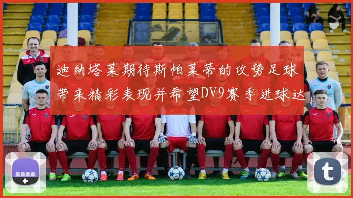 迪纳塔莱期待斯帕莱蒂的攻势足球带来精彩表现并希望DV9赛季进球达到20个