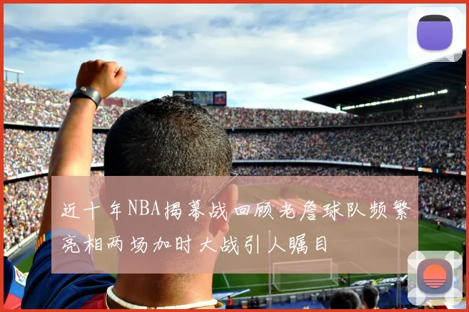 近十年NBA揭幕战回顾老詹球队频繁亮相两场加时大战引人瞩目