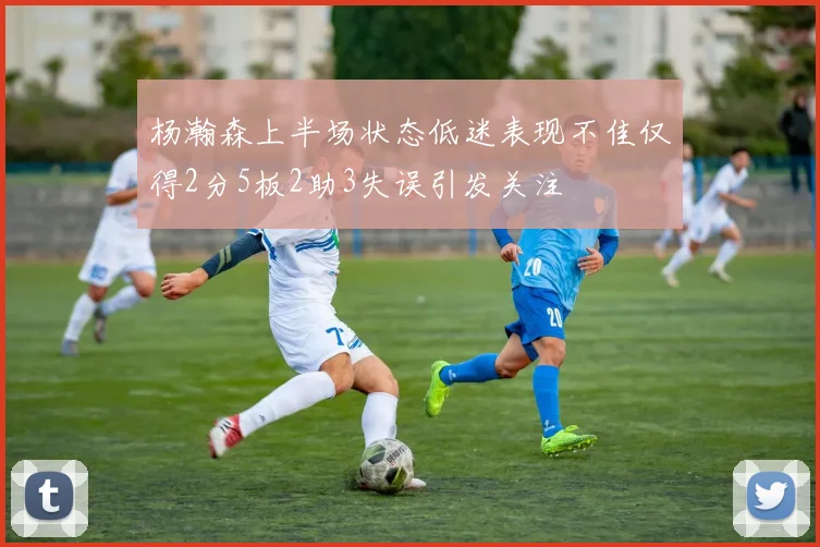 杨瀚森上半场状态低迷表现不佳仅得2分5板2助3失误引发关注