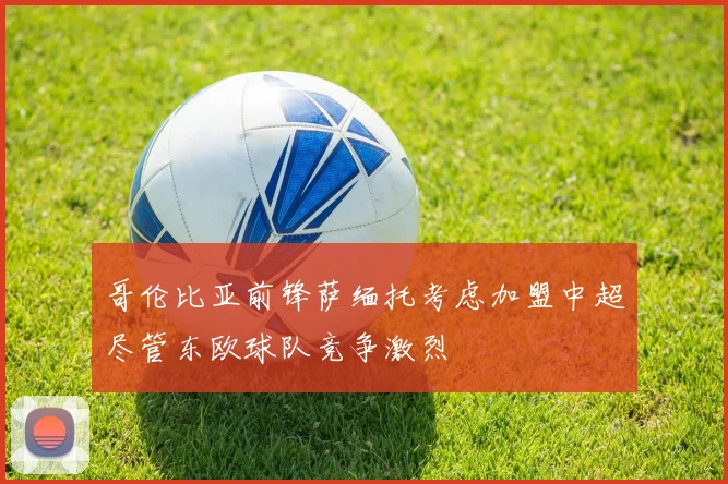 哥伦比亚前锋萨缅托考虑加盟中超尽管东欧球队竞争激烈