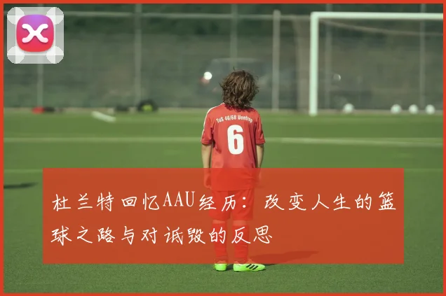 杜兰特回忆AAU经历：改变人生的篮球之路与对诋毁的反思
