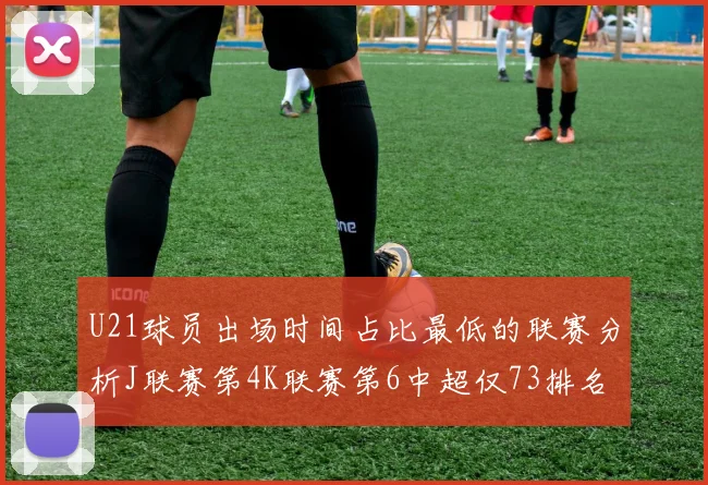 U21球员出场时间占比最低的联赛分析J联赛第4K联赛第6中超仅73排名第9
