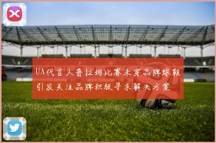 UA代言人普拉姆比赛未穿品牌球鞋引发关注品牌积极寻求解决方案