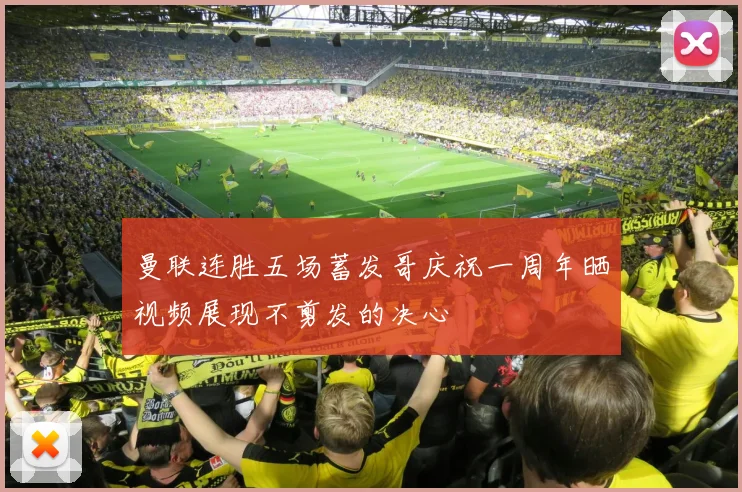 曼联连胜五场蓄发哥庆祝一周年晒视频展现不剪发的决心